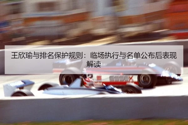 王欣瑜与排名保护规则：临场执行与名单公布后表现解读