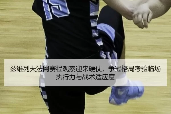 兹维列夫法网赛程观察迎来硬仗，争冠格局考验临场执行力与战术适应度